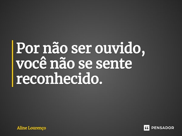 ⁠Por não ser ouvido, você não se sente reconhecido.... Frase de Aline Lourenço.