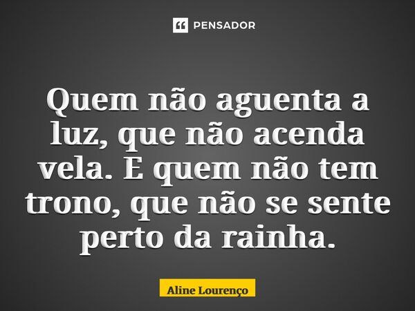 ⁠Quem não aguenta a luz, que não acenda vela. E quem não tem trono, que não se sente perto da rainha.... Frase de Aline Lourenço.