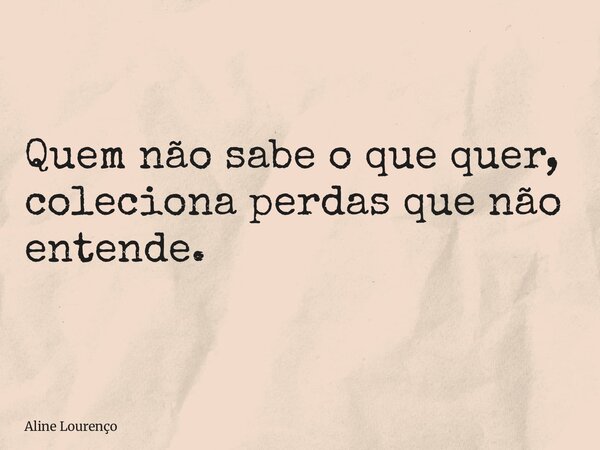 Quem não sabe o que quer, coleciona perdas que não entende.... Frase de Aline Lourenço.