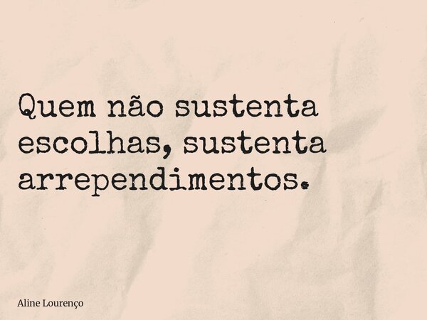 Quem não sustenta escolhas, sustenta arrependimentos.... Frase de Aline Lourenço.