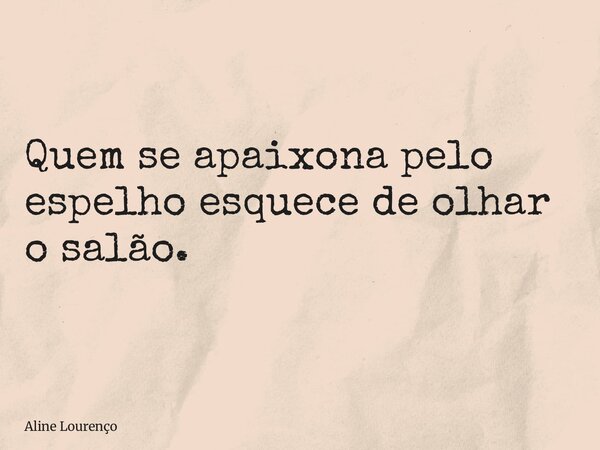 Quem se apaixona pelo espelho esquece de olhar o salão.... Frase de Aline Lourenço.