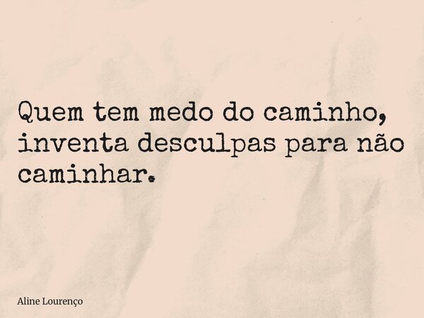Quem tem medo do caminho, inventa desculpas para não caminhar.... Frase de Aline Lourenço.