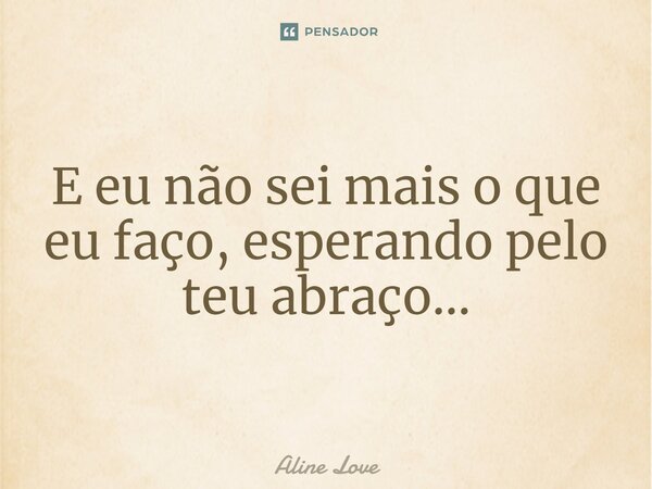 ⁠E eu não sei mais o que eu faço, esperando pelo teu abraço…... Frase de Aline Love.