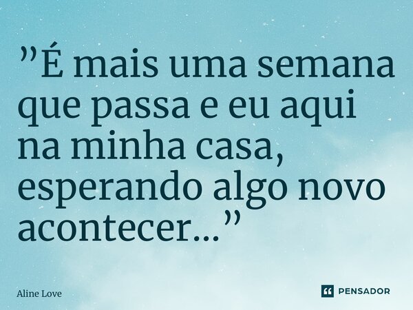 ⁠”É mais uma semana que passa e eu aqui na minha casa, esperando algo novo acontecer…”... Frase de Aline Love.