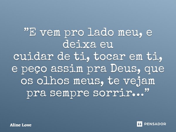 ⁠”E vem pro lado meu, e deixa eu cuidar de ti, tocar em ti, e peço assim pra Deus, que os olhos meus, te vejam pra sempre sorrir…”... Frase de Aline Love.