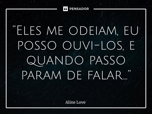 ⁠”Eles me odeiam, eu posso ouvi-los, e quando passo param de falar…”... Frase de Aline Love.