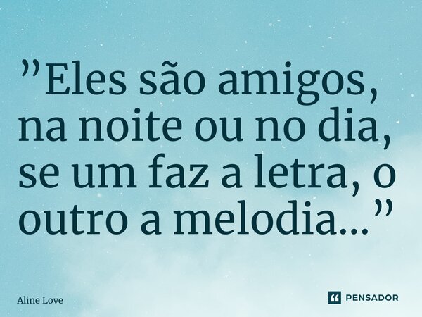 ⁠”Eles são amigos, na noite ou no dia, se um faz a letra, o outro a melodia…”... Frase de Aline Love.