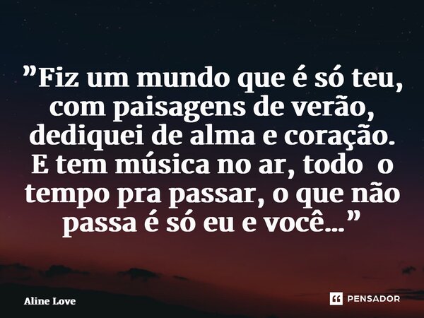 ⁠”Fiz um mundo que é só teu, com paisagens de verão, dediquei de alma e coração. E tem música no ar, todoo tempo pra passar, o que não passa é só eu e você…”... Frase de Aline Love.