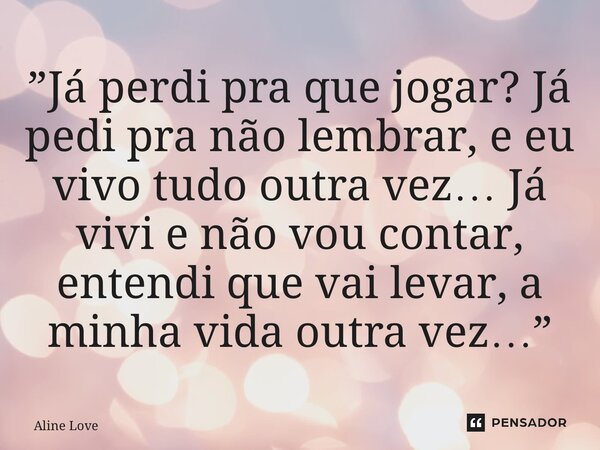 ⁠”Já perdi pra que jogar? Já pedi pra não lembrar, e eu vivo tudo outra vez… Já vivi e não vou contar, entendi que vai levar, a minha vida outra vez…”... Frase de Aline Love.