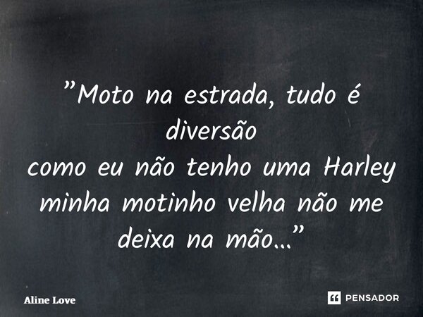 ⁠”Moto na estrada, tudo é diversão como eu não tenho uma Harley minha motinho velha não me deixa na mão…”... Frase de Aline Love.