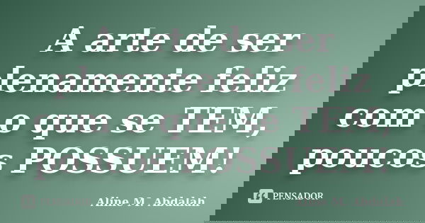 A arte de ser plenamente feliz com o que se TEM, poucos POSSUEM!... Frase de Aline M. Abdalah.