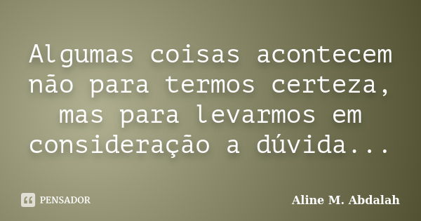 Algumas coisas acontecem não para termos certeza, mas para levarmos em consideração a dúvida...... Frase de Aline M. Abdalah.