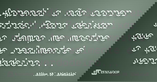 Aprendi a não correr atrás! Para deixar que o tempo me mostre o que realmente é verdadeiro...... Frase de Aline M. Abdalah.