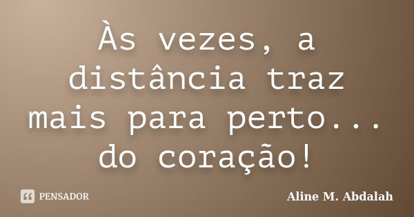 Às vezes, a distância traz mais para perto... do coração!... Frase de Aline M. Abdalah.