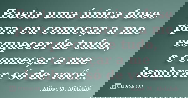 Basta uma única dose para eu começar a me esquecer de tudo, e começar a me lembrar só de você.... Frase de Aline M. Abdalah.