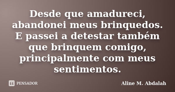 Desde que amadureci, abandonei meus brinquedos. E passei a detestar também que brinquem comigo, principalmente com meus sentimentos.... Frase de Aline M. Abdalah.