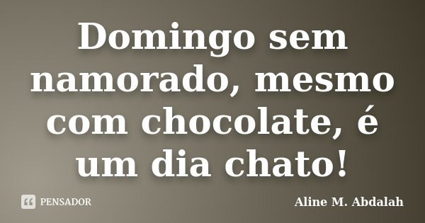 Domingo sem namorado, mesmo com chocolate, é um dia chato!... Frase de Aline M. Abdalah.