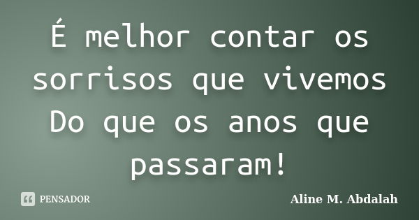 É melhor contar os sorrisos que vivemos Do que os anos que passaram!... Frase de Aline M. Abdalah.