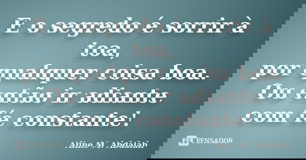 E o segredo é sorrir à toa, por qualquer coisa boa. Ou então ir adiante com fé constante!... Frase de Aline M. Abdalah.