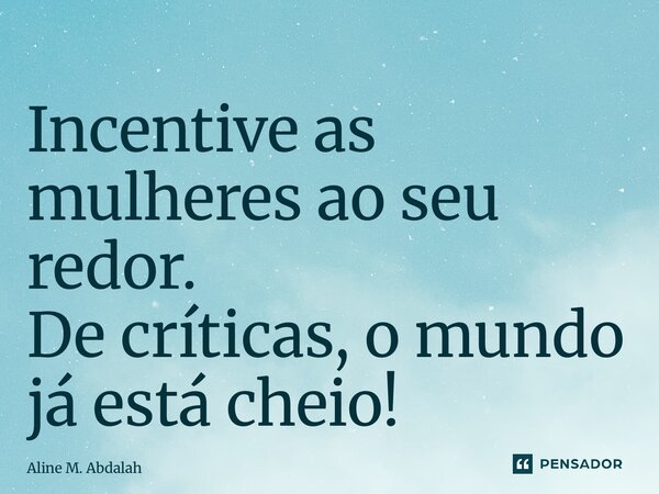 ⁠Incentive as mulheres ao seu redor. De críticas, o mundo já está cheio!... Frase de Aline M. Abdalah.
