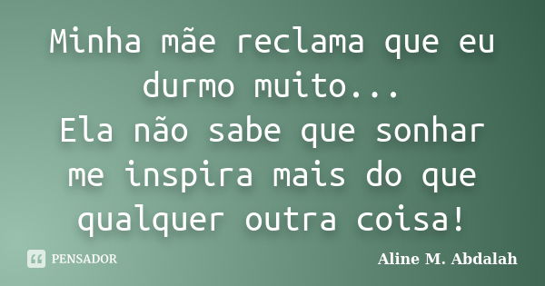 Minha mãe reclama que eu durmo muito... Ela não sabe que sonhar me inspira mais do que qualquer outra coisa!... Frase de Aline M. Abdalah.