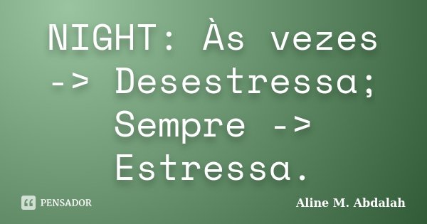 NIGHT: Às vezes -> Desestressa; Sempre -> Estressa.... Frase de Aline M. Abdalah.