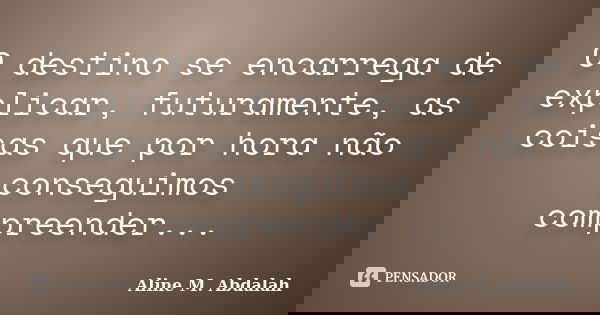 O destino se encarrega de explicar, futuramente, as coisas que por hora não conseguimos compreender...... Frase de Aline M. Abdalah.