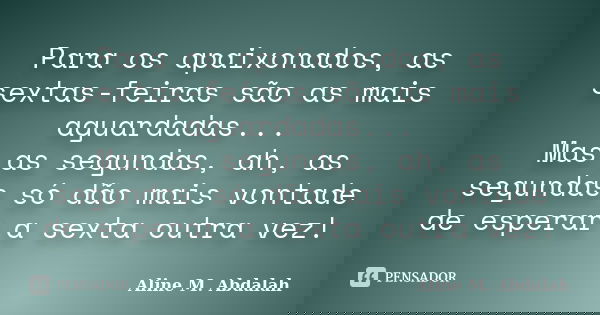 Para os apaixonados, as sextas-feiras são as mais aguardadas... Mas as segundas, ah, as segundas só dão mais vontade de esperar a sexta outra vez!... Frase de Aline M. Abdalah.