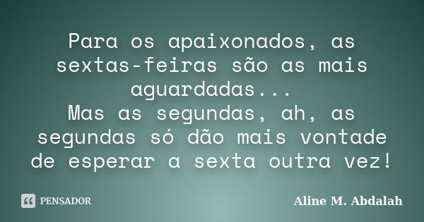 Para os apaixonados, as sextas-feiras são as mais aguardadas... Mas as segundas, ah, as segundas só dão mais vontade de esperar a sexta outra vez!... Frase de Aline M. Abdalah.