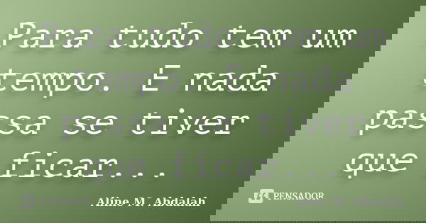 Para tudo tem um tempo. E nada passa se tiver que ficar...... Frase de Aline M. Abdalah.