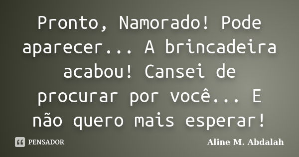 Pronto, Namorado! Pode aparecer... A brincadeira acabou! Cansei de procurar por você... E não quero mais esperar!... Frase de Aline M. Abdalah.