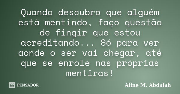 Quando descubro que alguém está mentindo, faço questão de fingir que estou acreditando... Só para ver aonde o ser vai chegar, até que se enrole nas próprias men... Frase de Aline M. Abdalah.