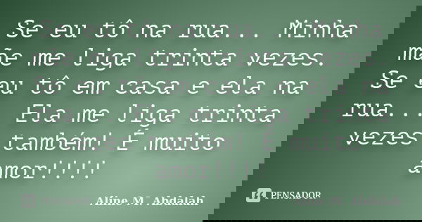 Se eu tô na rua... Minha mãe me liga trinta vezes. Se eu tô em casa e ela na rua... Ela me liga trinta vezes também! É muito amor!!!!... Frase de Aline M. Abdalah.