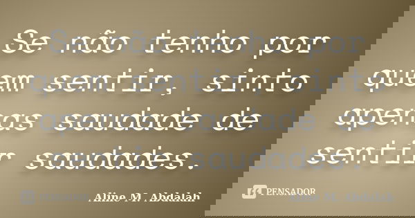 Se não tenho por quem sentir, sinto apenas saudade de sentir saudades.... Frase de Aline M. Abdalah.