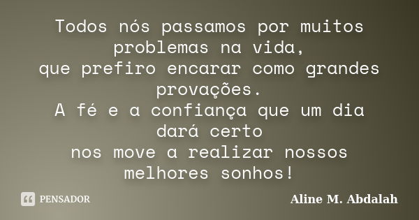 Todos nós passamos por muitos problemas na vida, que prefiro encarar como grandes provações. A fé e a confiança que um dia dará certo nos move a realizar nossos... Frase de Aline M. Abdalah.