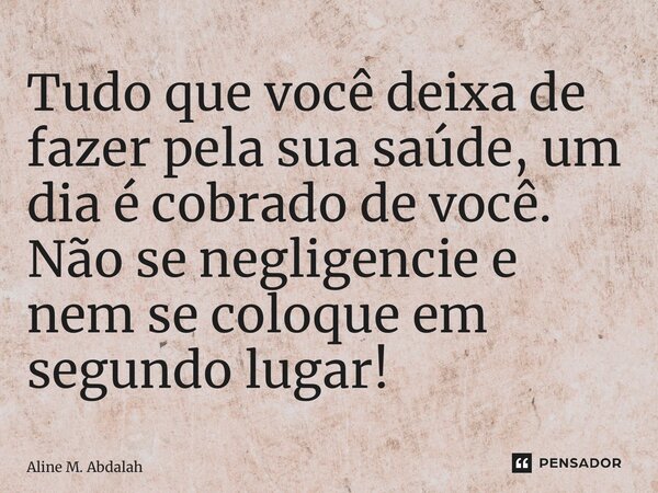 ⁠Tudo que você deixa de fazer pela sua saúde, um dia é cobrado de você. Não se negligencie e nem se coloque em segundo lugar!... Frase de Aline M. Abdalah.