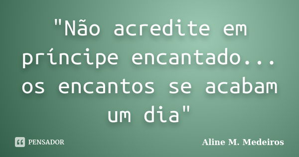 "Não acredite em príncipe encantado... os encantos se acabam um dia"... Frase de Aline M. Medeiros.