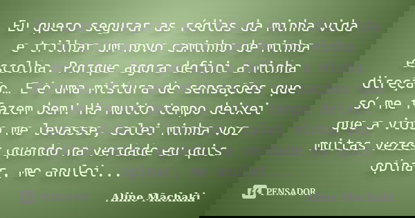 Eu quero segurar as rédias da minha vida e trilhar um novo caminho de minha escolha. Porque agora defini a minha direção… E é uma mistura de sensações que só me... Frase de Aline Machaki.