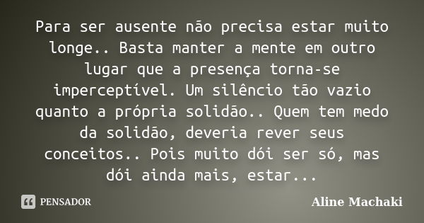 Para ser ausente não precisa estar muito longe.. Basta manter a mente em outro lugar que a presença torna-se imperceptível. Um silêncio tão vazio quanto a própr... Frase de Aline Machaki.