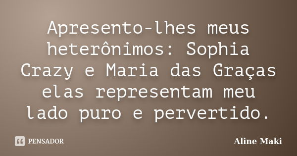 Apresento-lhes meus heterônimos: Sophia Crazy e Maria das Graças elas representam meu lado puro e pervertido.... Frase de Aline Maki.