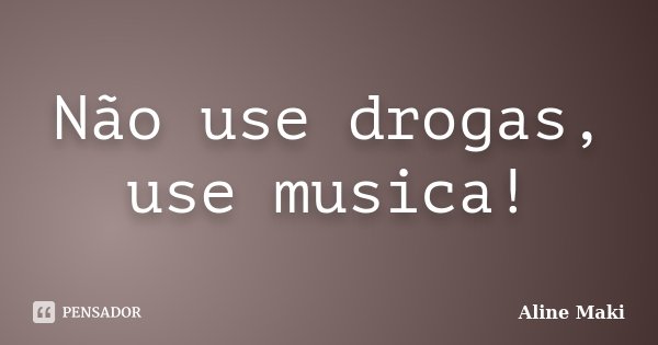 Não use drogas, use música!... Frase de Aline Maki.
