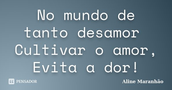 No mundo de tanto desamor Cultivar o amor, Evita a dor!... Frase de Aline Maranhão.