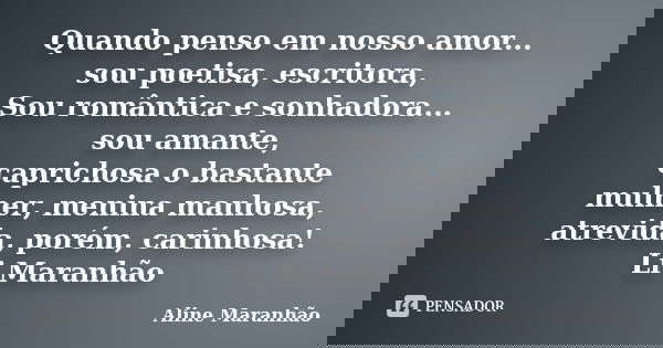 Quando penso em nosso amor... sou poetisa, escritora, Sou romântica e sonhadora... sou amante, caprichosa o bastante mulher, menina manhosa, atrevida, porém, ca... Frase de Aline Maranhão.