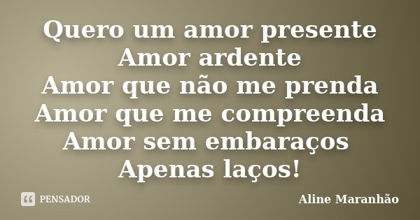 Quero um amor presente Amor ardente Amor que não me prenda Amor que me compreenda Amor sem embaraços Apenas laços!... Frase de Aline Maranhão.