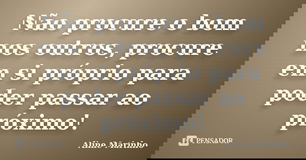 Não procure o bom nos outros, procure em si próprio para poder passar ao próximo!... Frase de Aline Marinho.