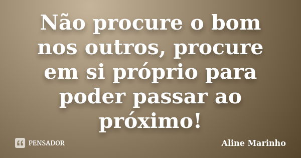 Não procure o bom nos outros, procure em si próprio para poder passar ao próximo!... Frase de Aline Marinho.