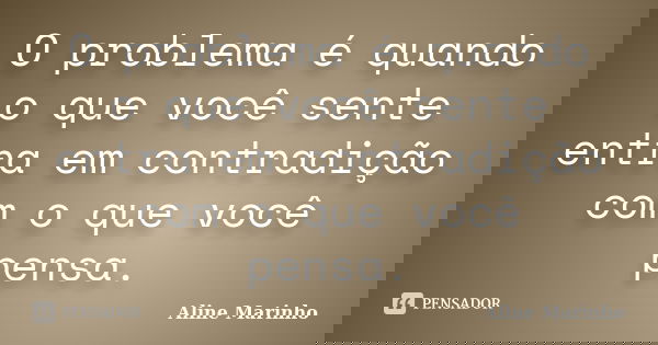 O problema é quando o que você sente entra em contradição com o que você pensa.... Frase de Aline Marinho.
