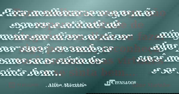 Para melhorar seu ego não espere a atitude de ninguém em dizer ou fazer algo por você, reconheça você mesmo suas virtudes e se sinta bem...... Frase de Aline Marinho.