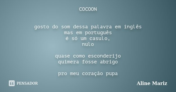 COCOON gosto do som dessa palavra em inglês mas em português é só um casulo, nulo quase como esconderijo quimera fosse abrigo pro meu coração pupa... Frase de Aline Mariz.