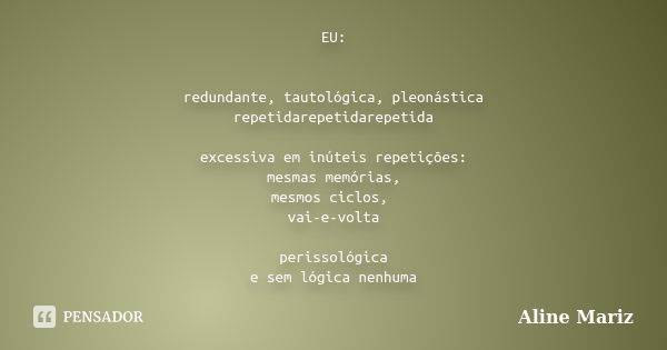 EU: redundante, tautológica, pleonástica repetidarepetidarepetida excessiva em inúteis repetições: mesmas memórias, mesmos ciclos, vai-e-volta perissológica e s... Frase de Aline Mariz.